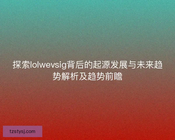 探索lolwevsig背后的起源发展与未来趋势解析及趋势前瞻