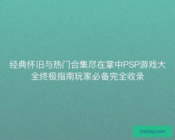 经典怀旧与热门合集尽在掌中PSP游戏大全终极指南玩家必备完全收录