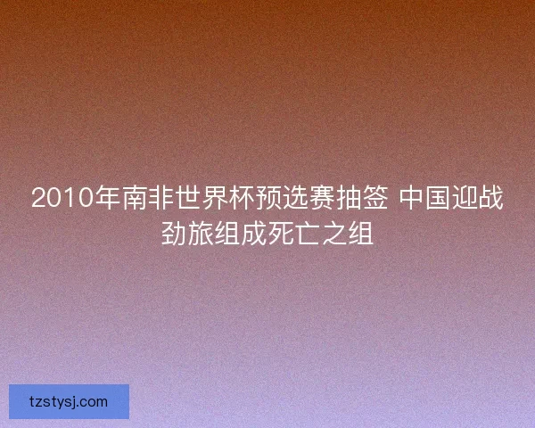 2010年南非世界杯预选赛抽签 中国迎战劲旅组成死亡之组