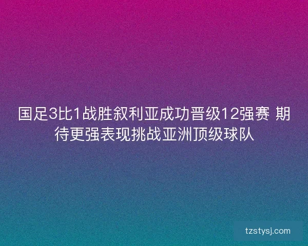 国足3比1战胜叙利亚成功晋级12强赛 期待更强表现挑战亚洲顶级球队 国足3比1战胜叙利亚成功晋级12强赛 期待更强表现挑战亚洲顶级球队