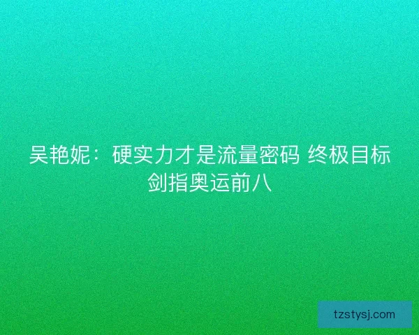 吴艳妮：硬实力才是流量密码 终极目标剑指奥运前八