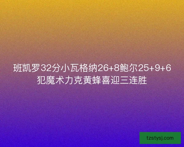 班凯罗32分小瓦格纳26+8鲍尔25+9+6犯魔术力克黄蜂喜迎三连胜