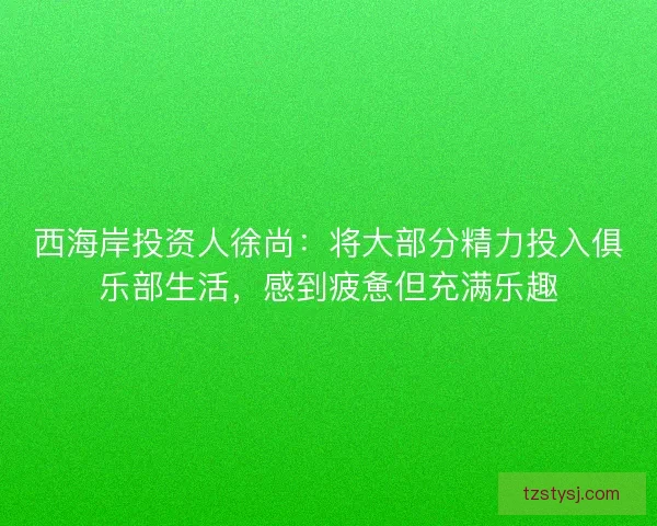西海岸投资人徐尚：将大部分精力投入俱乐部生活，感到疲惫但充满乐趣