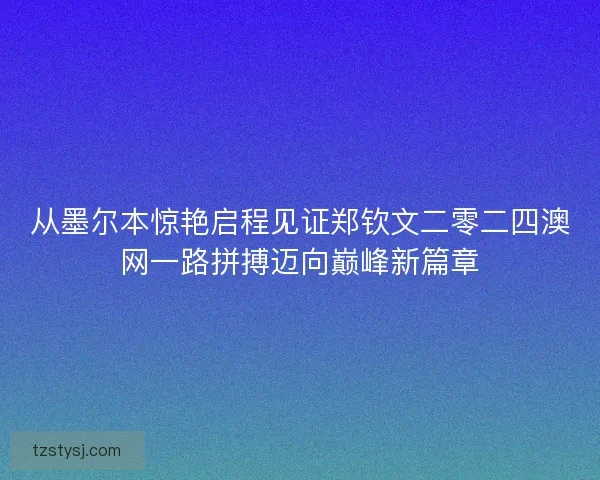 从墨尔本惊艳启程见证郑钦文二零二四澳网一路拼搏迈向巅峰新篇章