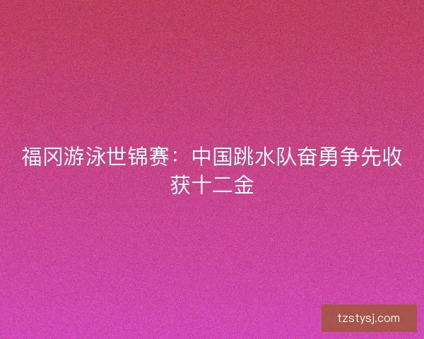 福冈游泳世锦赛：中国跳水队奋勇争先收获十二金