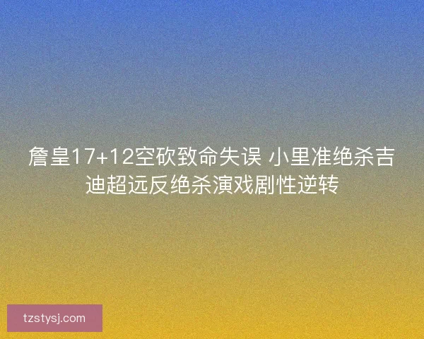 詹皇17+12空砍致命失误 小里准绝杀吉迪超远反绝杀演戏剧性逆转