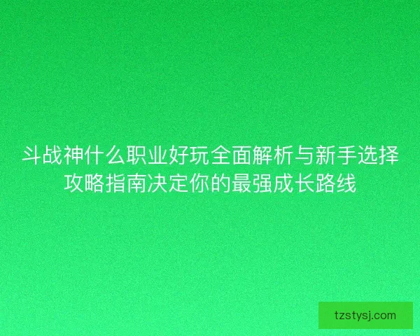 斗战神什么职业好玩全面解析与新手选择攻略指南决定你的最强成长路线