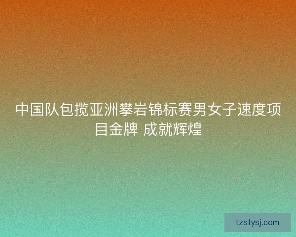 中国队包揽亚洲攀岩锦标赛男女子速度项目金牌 成就辉煌
