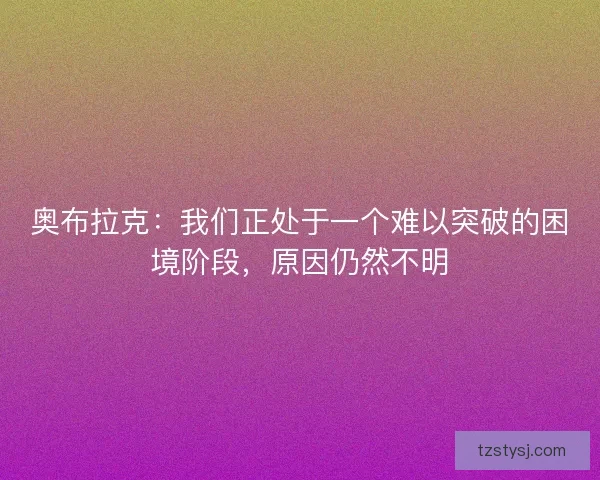 奥布拉克：我们正处于一个难以突破的困境阶段，原因仍然不明
