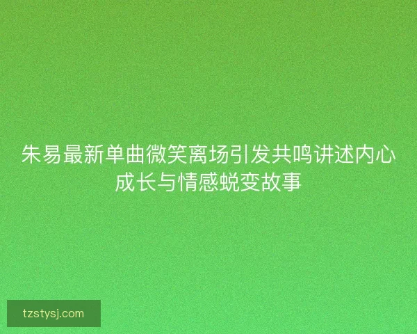 朱易最新单曲微笑离场引发共鸣讲述内心成长与情感蜕变故事