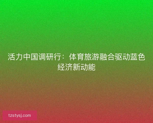 活力中国调研行：体育旅游融合驱动蓝色经济新动能