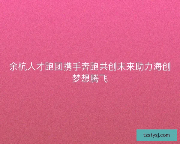余杭人才跑团携手奔跑共创未来助力海创梦想腾飞 余杭人才跑团携手奔跑共创未来助力海创梦想腾飞