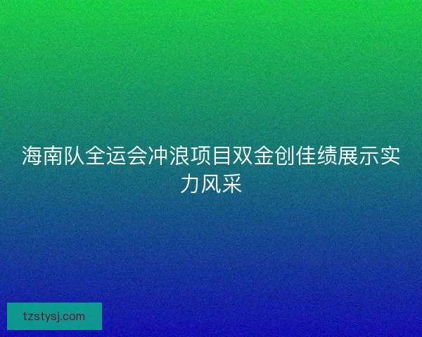 海南队全运会冲浪项目双金创佳绩展示实力风采