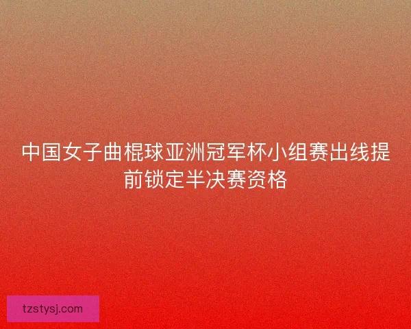 中国女子曲棍球亚洲冠军杯小组赛出线提前锁定半决赛资格