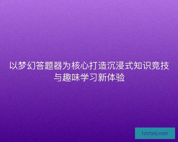 以梦幻答题器为核心打造沉浸式知识竞技与趣味学习新体验
