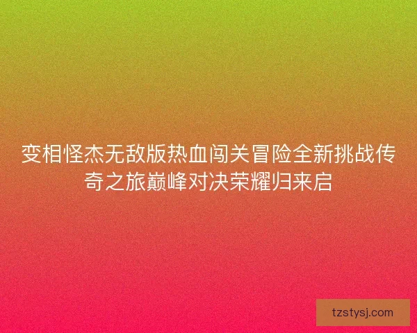 变相怪杰无敌版热血闯关冒险全新挑战传奇之旅巅峰对决荣耀归来启