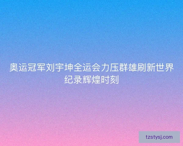 奥运冠军刘宇坤全运会力压群雄刷新世界纪录辉煌时刻