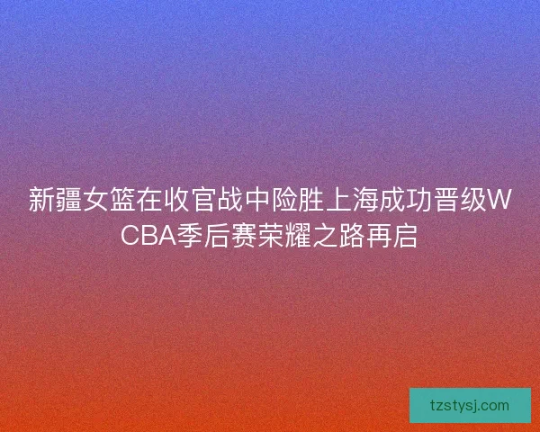 新疆女篮在收官战中险胜上海成功晋级WCBA季后赛荣耀之路再启