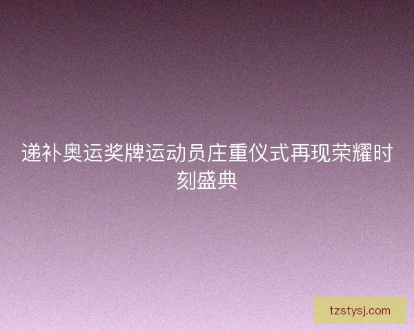 递补奥运奖牌运动员庄重仪式再现荣耀时刻盛典