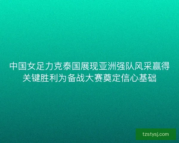 中国女足力克泰国展现亚洲强队风采赢得关键胜利为备战大赛奠定信心基础