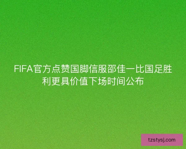 FIFA官方点赞国脚信服邵佳一比国足胜利更具价值下场时间公布 FIFA官方点赞国脚信服邵佳一比国足胜利更具价值下场时间公布