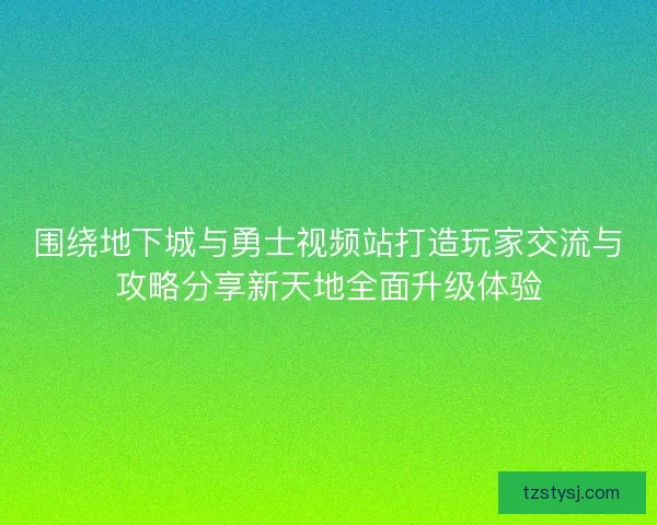 围绕地下城与勇士视频站打造玩家交流与攻略分享新天地全面升级体验 围绕地下城与勇士视频站打造玩家交流与攻略分享新天地全面升级体验
