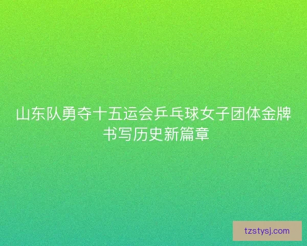 山东队勇夺十五运会乒乓球女子团体金牌 书写历史新篇章 山东队勇夺十五运会乒乓球女子团体金牌 书写历史新篇章