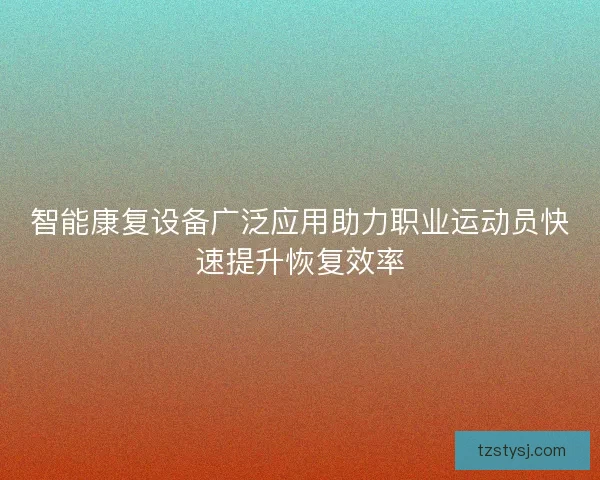 智能康复设备广泛应用助力职业运动员快速提升恢复效率
