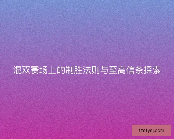 混双赛场上的制胜法则与至高信条探索 混双赛场上的制胜法则与至高信条探索