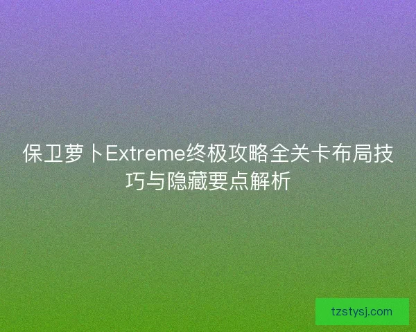 保卫萝卜Extreme终极攻略全关卡布局技巧与隐藏要点解析 保卫萝卜Extreme终极攻略全关卡布局技巧与隐藏要点解析