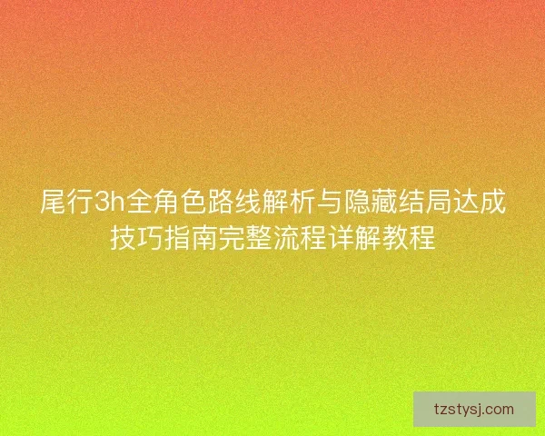 尾行3h全角色路线解析与隐藏结局达成技巧指南完整流程详解教程