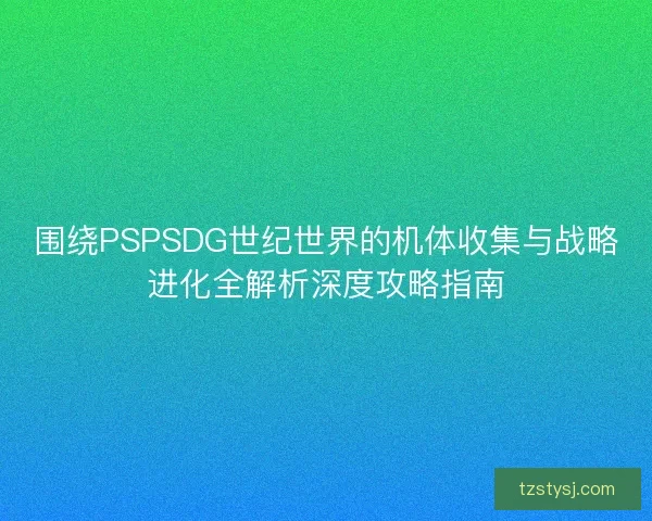 围绕PSPSDG世纪世界的机体收集与战略进化全解析深度攻略指南 围绕PSPSDG世纪世界的机体收集与战略进化全解析深度攻略指南