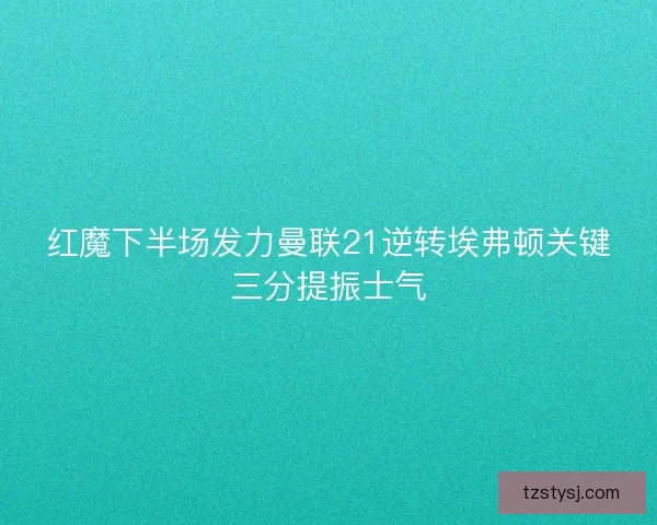 红魔下半场发力曼联21逆转埃弗顿关键三分提振士气